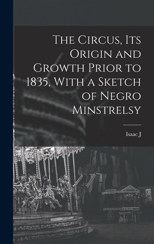 The Circus, its Origin and Growth Prior to 1835, With a Sketch of Negro Minstrelsy (Hardcover)