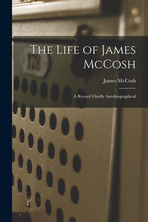 The Life of James McCosh: A Record Chiefly Autobiographical (Paperback)