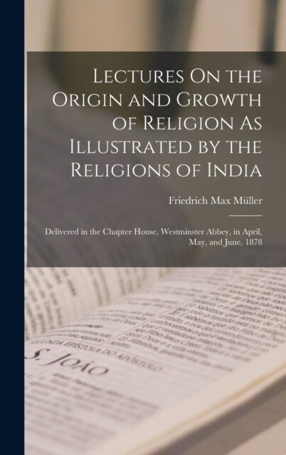 Lectures On the Origin and Growth of Religion As Illustrated by the Religions of India: Delivered in the Chapter House, Westminster Abbey, in April, M (Hardcover)