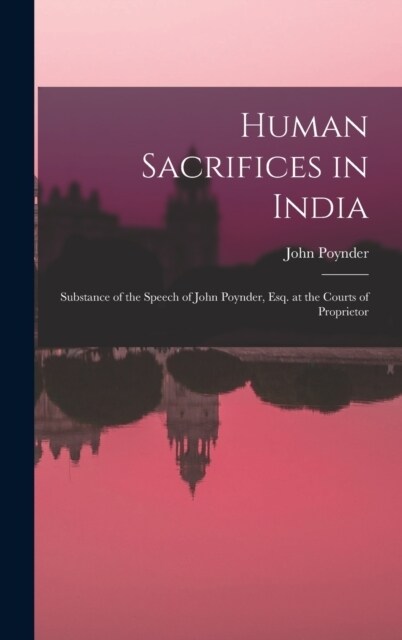 Human Sacrifices in India: Substance of the Speech of John Poynder, Esq. at the Courts of Proprietor (Hardcover)