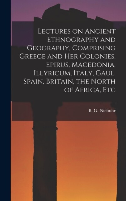 Lectures on Ancient Ethnography and Geography, Comprising Greece and her Colonies, Epirus, Macedonia, Illyricum, Italy, Gaul, Spain, Britain, the Nort (Hardcover)