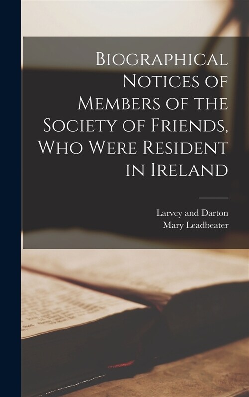 Biographical Notices of Members of the Society of Friends, Who Were Resident in Ireland (Hardcover)