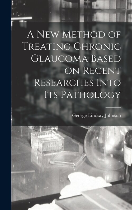 A New Method of Treating Chronic Glaucoma Based on Recent Researches Into Its Pathology (Hardcover)