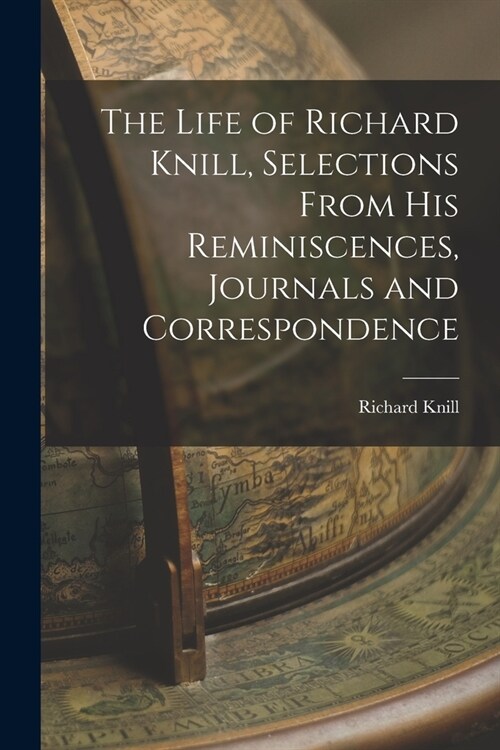 The Life of Richard Knill, Selections From His Reminiscences, Journals and Correspondence (Paperback)