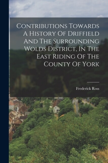Contributions Towards A History Of Driffield And The Surrounding Wolds District, In The East Riding Of The County Of York (Paperback)