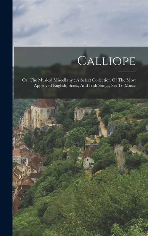 Calliope: Or, The Musical Miscellany: A Select Collection Of The Most Approved English, Scots, And Irish Songs, Set To Music (Hardcover)