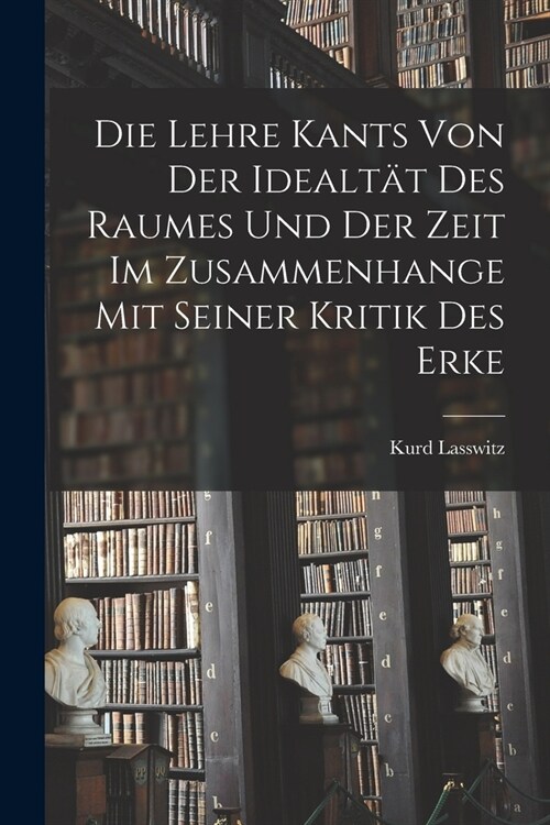 Die Lehre Kants von der Idealt? des Raumes und der Zeit im Zusammenhange mit Seiner Kritik des Erke (Paperback)