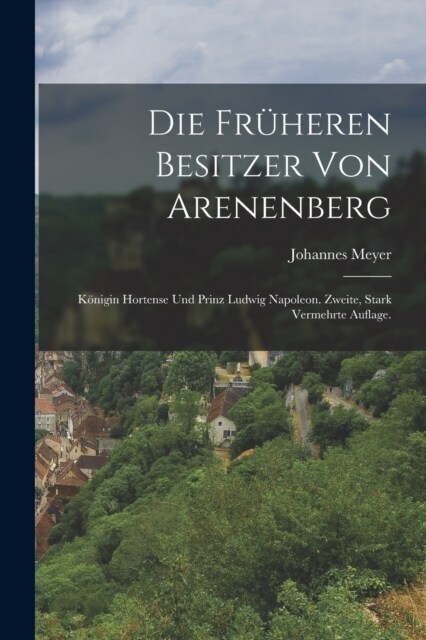 Die fr?eren Besitzer von Arenenberg: K?igin Hortense und Prinz Ludwig Napoleon. Zweite, stark vermehrte Auflage. (Paperback)