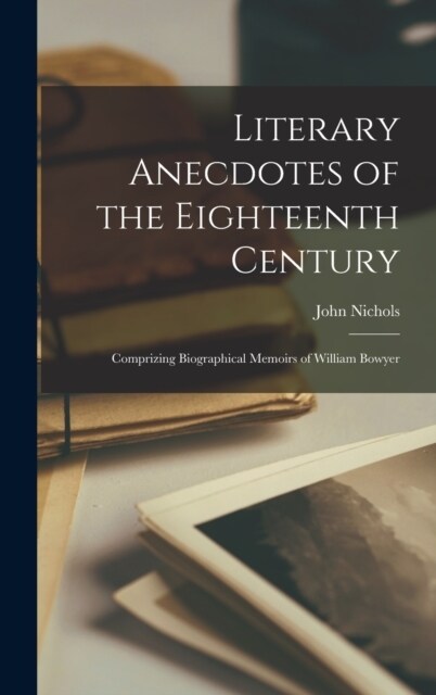 Literary Anecdotes of the Eighteenth Century: Comprizing Biographical Memoirs of William Bowyer (Hardcover)