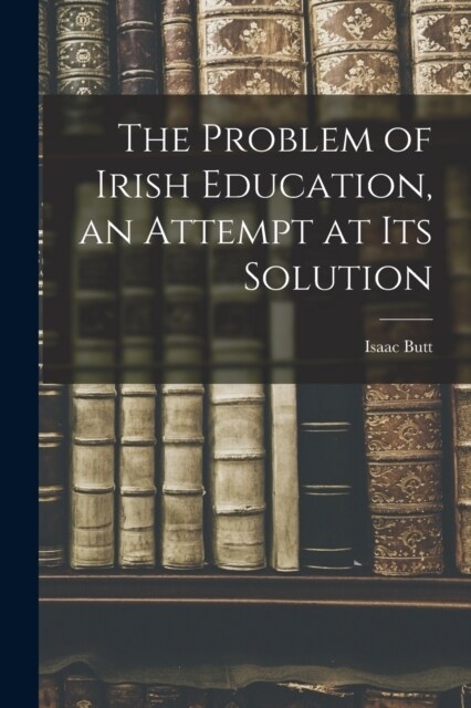 The Problem of Irish Education, an Attempt at its Solution (Paperback)