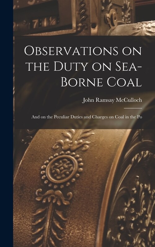 Observations on the Duty on Sea-borne Coal; and on the Peculiar Duties and Charges on Coal in the Po (Hardcover)
