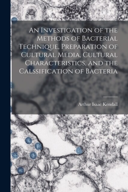 An Investigation of the Methods of Bacterial Technique, Preparation of Cultural Media, Cultural Characteristics, and the Calssification of Bacteria (Paperback)