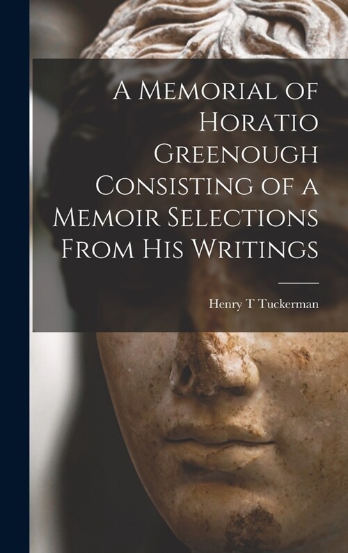 A Memorial of Horatio Greenough Consisting of a Memoir Selections From his Writings (Hardcover)