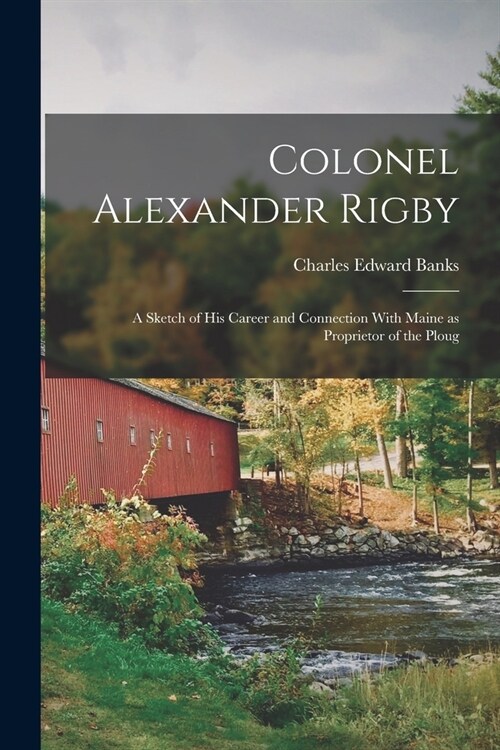 Colonel Alexander Rigby: A Sketch of his Career and Connection With Maine as Proprietor of the Ploug (Paperback)