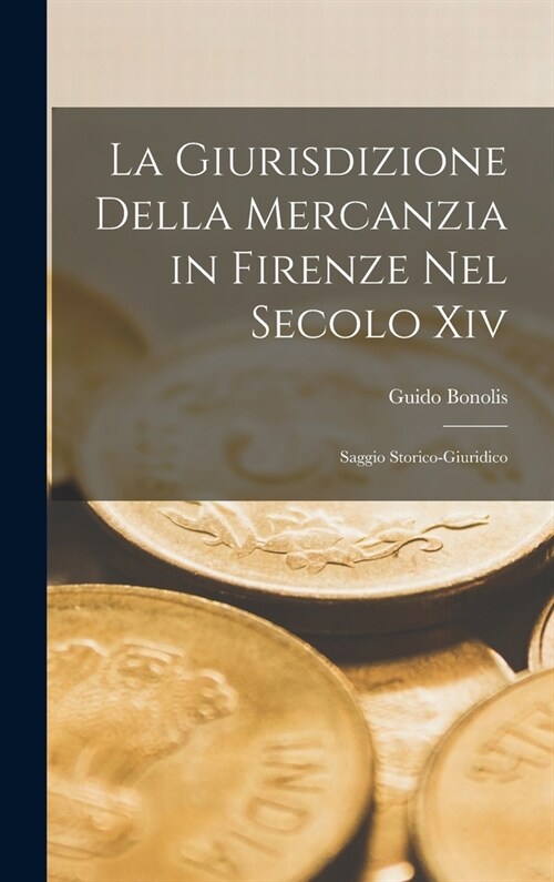 La Giurisdizione Della Mercanzia in Firenze Nel Secolo Xiv: Saggio Storico-Giuridico (Hardcover)