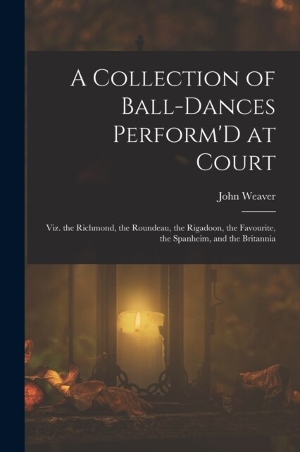 A Collection of Ball-Dances PerformD at Court: Viz. the Richmond, the Roundeau, the Rigadoon, the Favourite, the Spanheim, and the Britannia (Paperback)