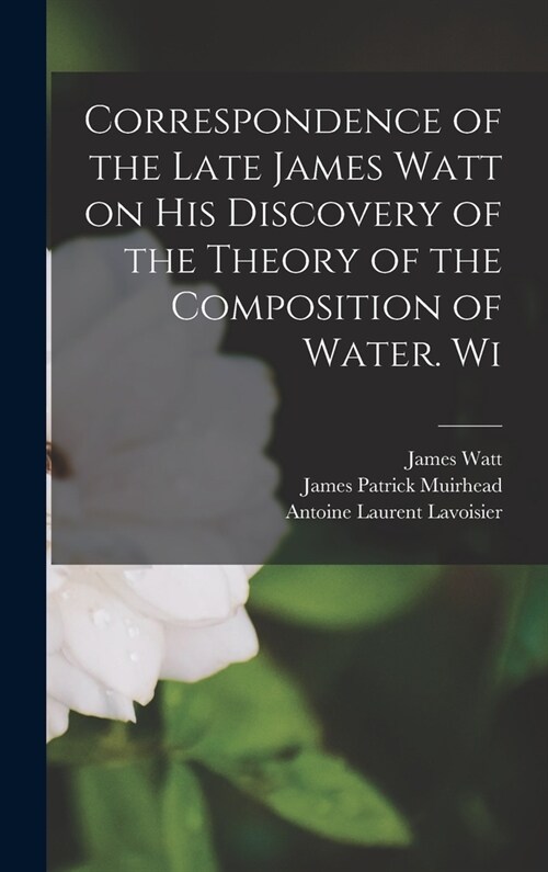 Correspondence of the Late James Watt on his Discovery of the Theory of the Composition of Water. Wi (Hardcover)