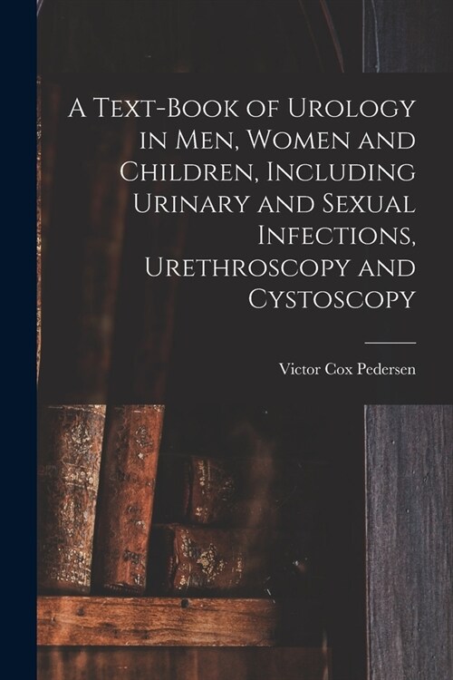 A Text-Book of Urology in Men, Women and Children, Including Urinary and Sexual Infections, Urethroscopy and Cystoscopy (Paperback)