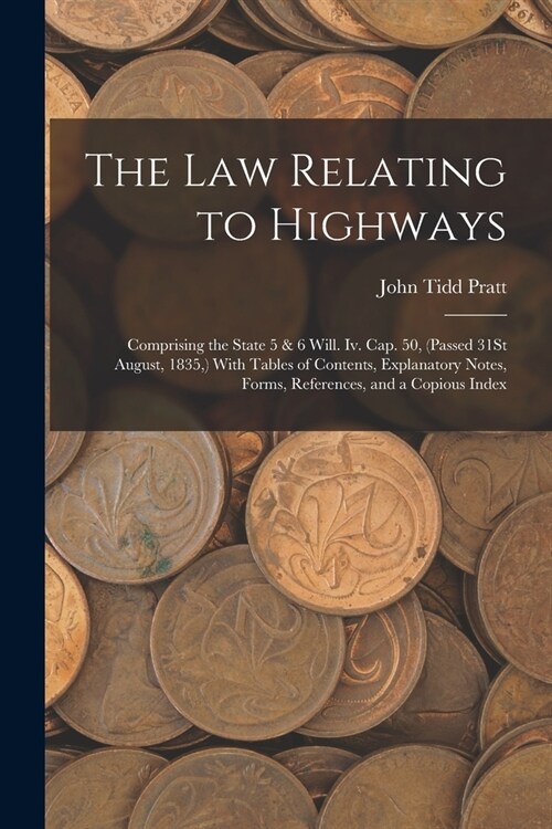 The Law Relating to Highways: Comprising the State 5 & 6 Will. Iv. Cap. 50, (Passed 31St August, 1835, ) With Tables of Contents, Explanatory Notes, (Paperback)