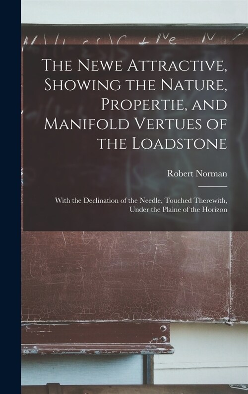 The Newe Attractive, Showing the Nature, Propertie, and Manifold Vertues of the Loadstone: With the Declination of the Needle, Touched Therewith, Unde (Hardcover)