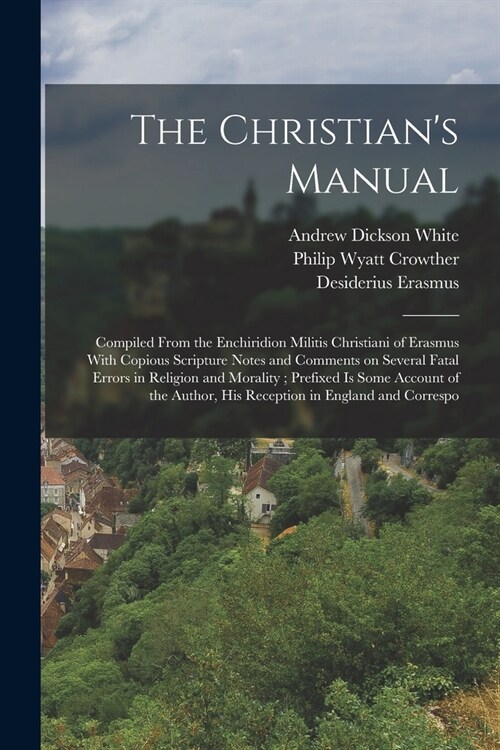 The Christians Manual: Compiled From the Enchiridion Militis Christiani of Erasmus With Copious Scripture Notes and Comments on Several Fatal (Paperback)