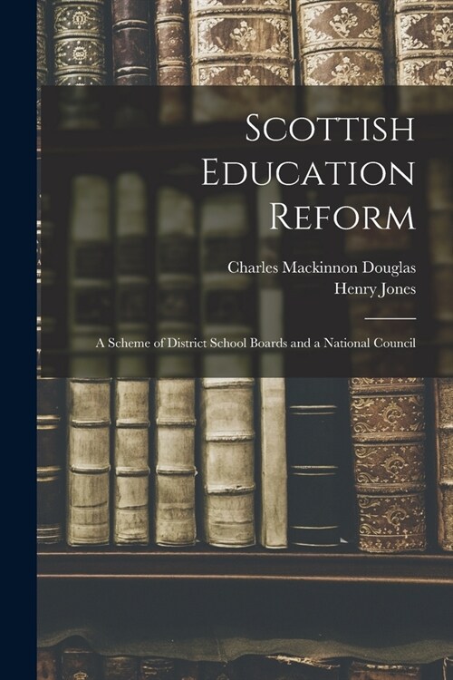 Scottish Education Reform: A Scheme of District School Boards and a National Council (Paperback)