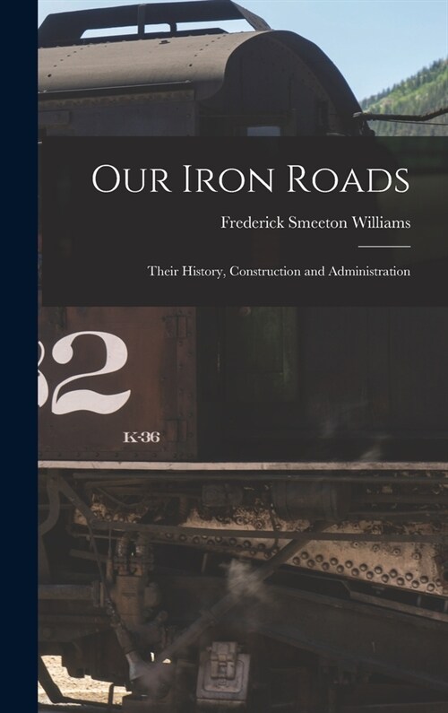 Our Iron Roads: Their History, Construction and Administration (Hardcover)