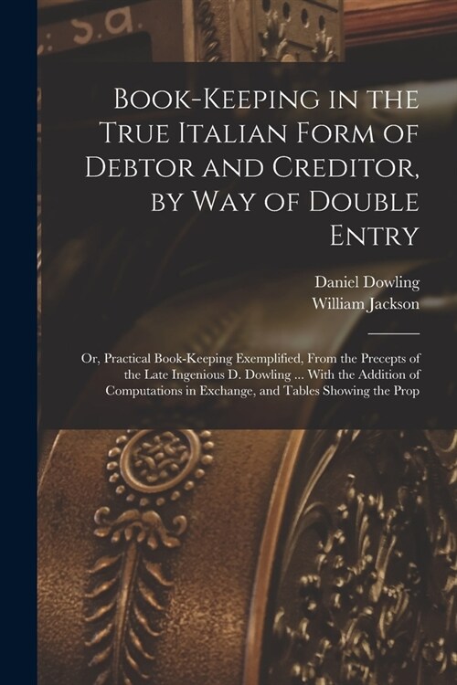 Book-keeping in the True Italian Form of Debtor and Creditor, by way of Double Entry; or, Practical Book-keeping Exemplified, From the Precepts of the (Paperback)