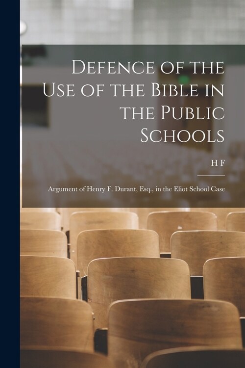 Defence of the use of the Bible in the Public Schools: Argument of Henry F. Durant, Esq., in the Eliot School Case (Paperback)