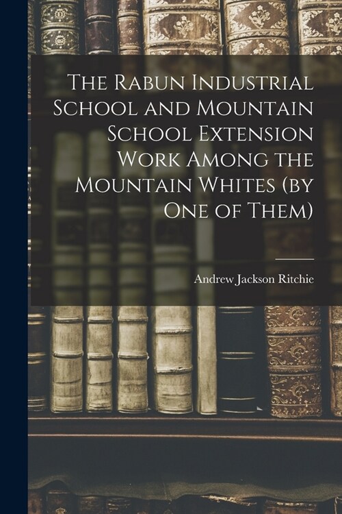 The Rabun Industrial School and Mountain School Extension Work Among the Mountain Whites (by one of Them) (Paperback)