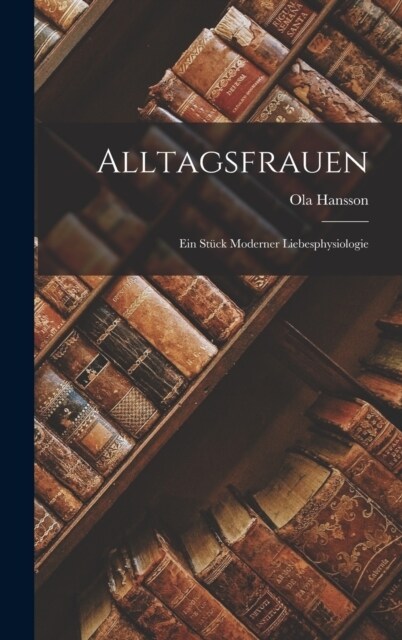 Alltagsfrauen: Ein St?k Moderner Liebesphysiologie (Hardcover)