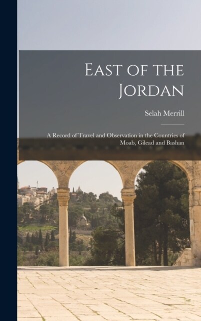 East of the Jordan: A Record of Travel and Observation in the Countries of Moab, Gilead and Bashan (Hardcover)