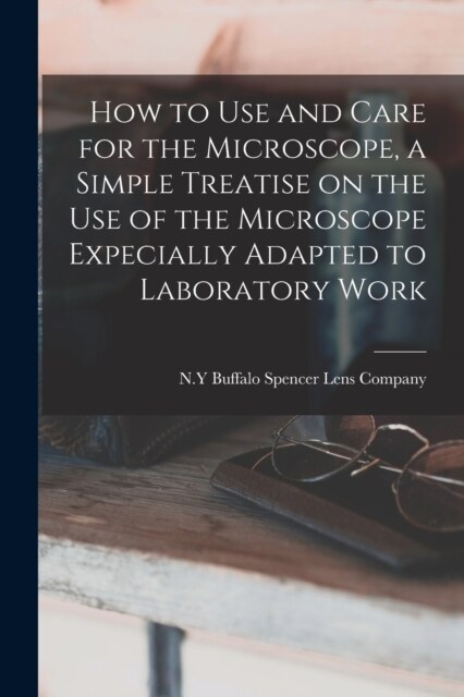 How to use and Care for the Microscope, a Simple Treatise on the use of the Microscope Expecially Adapted to Laboratory Work (Paperback)