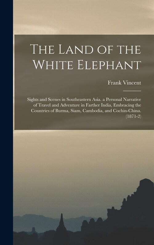 The Land of the White Elephant: Sights and Scenes in Southeastern Asia. a Personal Narrative of Travel and Adventure in Farther India, Embracing the C (Hardcover)