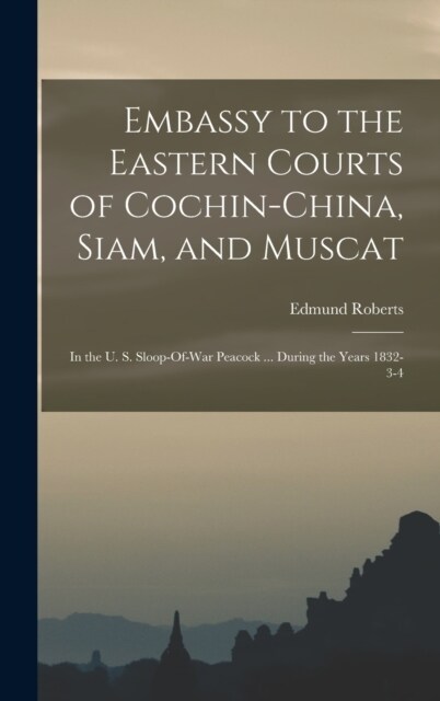 Embassy to the Eastern Courts of Cochin-China, Siam, and Muscat: In the U. S. Sloop-Of-War Peacock ... During the Years 1832-3-4 (Hardcover)