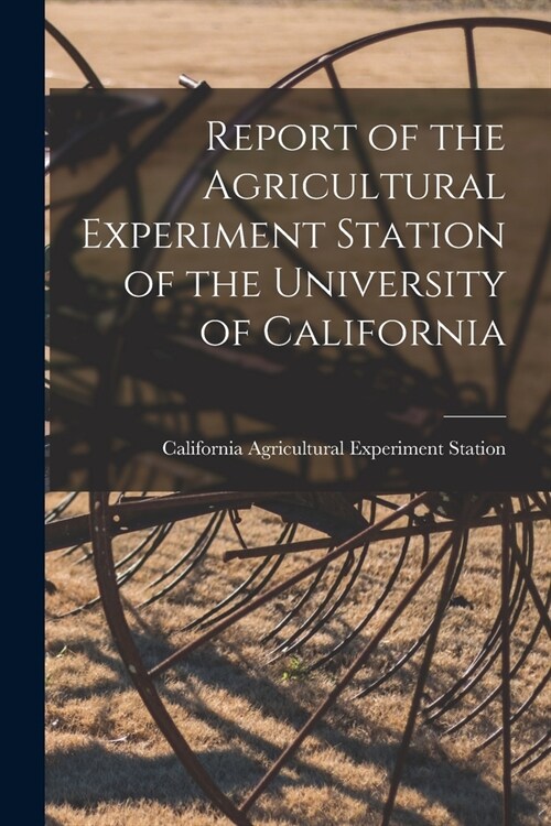 Report of the Agricultural Experiment Station of the University of California (Paperback)