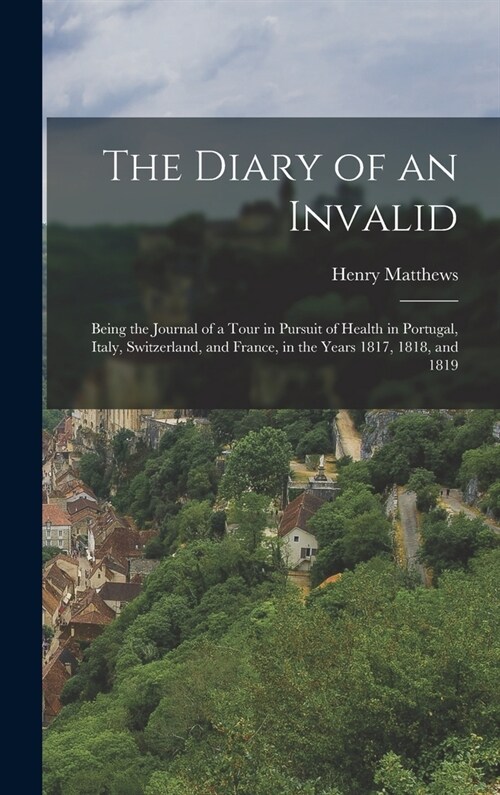 The Diary of an Invalid: Being the Journal of a Tour in Pursuit of Health in Portugal, Italy, Switzerland, and France, in the Years 1817, 1818, (Hardcover)