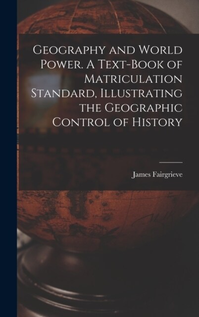 Geography and World Power. A Text-book of Matriculation Standard, Illustrating the Geographic Control of History (Hardcover)