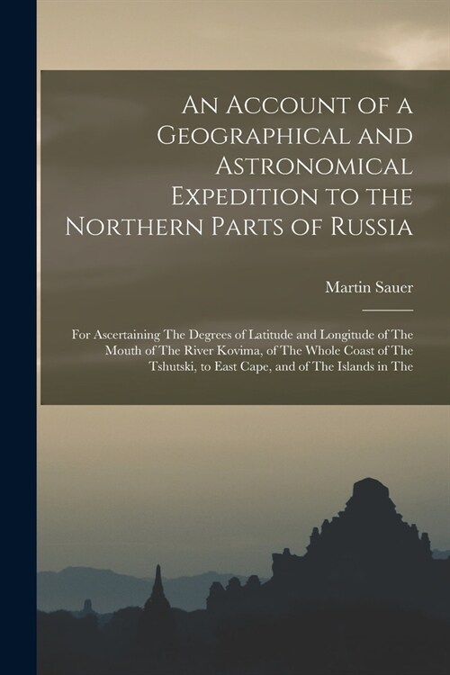 An Account of a Geographical and Astronomical Expedition to the Northern Parts of Russia: For Ascertaining The Degrees of Latitude and Longitude of Th (Paperback)