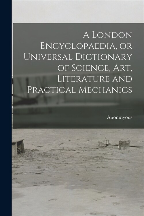 A London Encyclopaedia, or Universal Dictionary of Science, art, Literature and Practical Mechanics (Paperback)