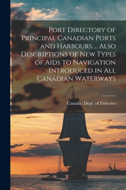 Port Directory of Principal Canadian Ports and Harbours ... Also Descriptions of new Types of Aids to Navigation Introduced in all Canadian Waterways (Paperback)