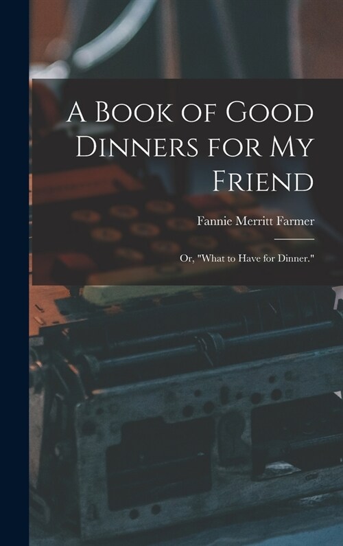 A Book of Good Dinners for my Friend; or, What to Have for Dinner. (Hardcover)