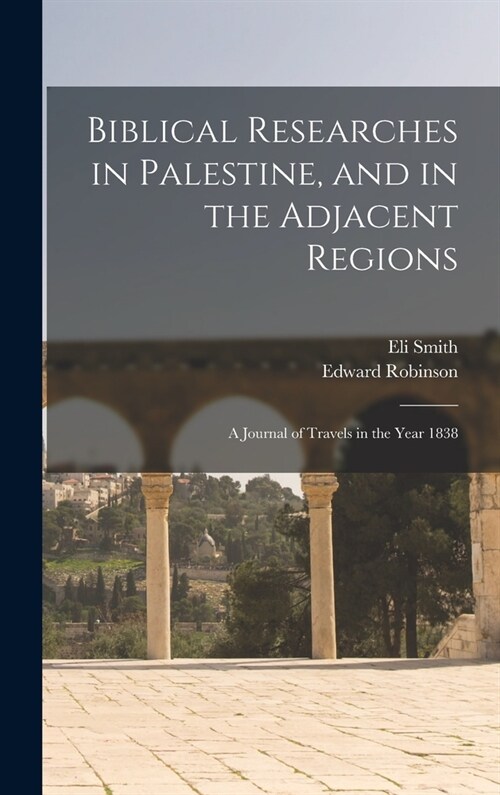 Biblical Researches in Palestine, and in the Adjacent Regions: A Journal of Travels in the Year 1838 (Hardcover)