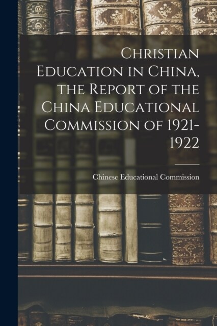 Christian Education in China, the Report of the China Educational Commission of 1921-1922 (Paperback)