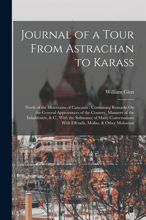 Journal of a Tour From Astrachan to Karass: North of the Mountains of Caucasus: Containing Remarks On the General Appearances of the Country, Manners (Paperback)