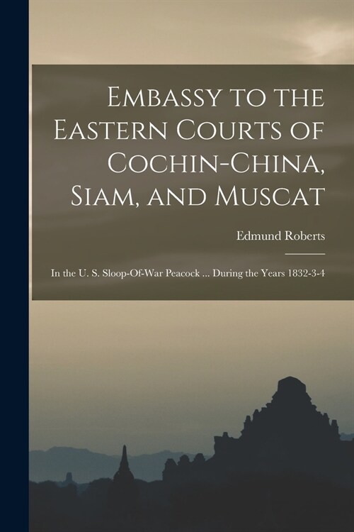 Embassy to the Eastern Courts of Cochin-China, Siam, and Muscat: In the U. S. Sloop-Of-War Peacock ... During the Years 1832-3-4 (Paperback)