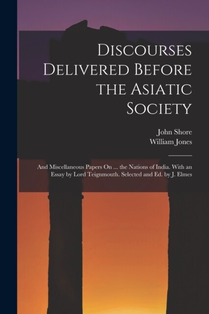 Discourses Delivered Before the Asiatic Society: And Miscellaneous Papers On ... the Nations of India. With an Essay by Lord Teignmouth. Selected and (Paperback)