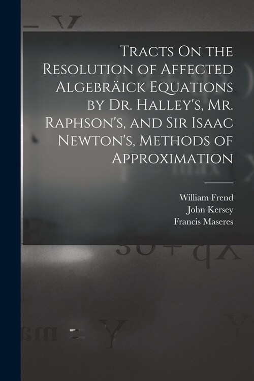 Tracts On the Resolution of Affected Algebr?ck Equations by Dr. Halleys, Mr. Raphsons, and Sir Isaac Newtons, Methods of Approximation (Paperback)