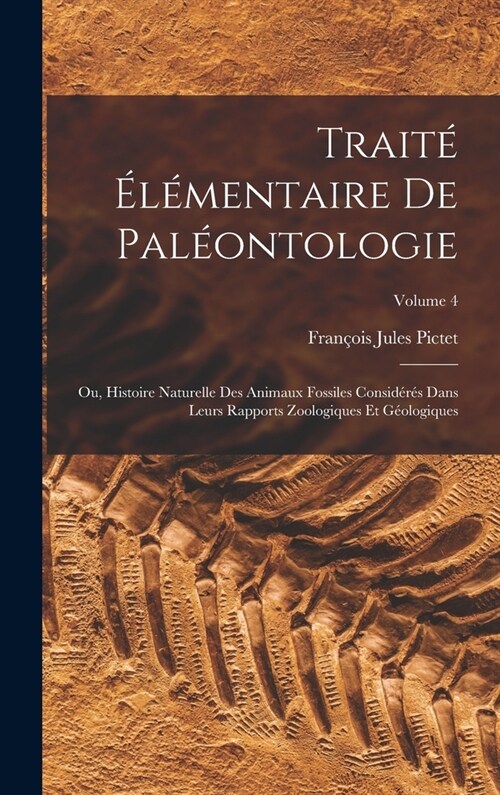 Trait???entaire De Pal?ntologie: Ou, Histoire Naturelle Des Animaux Fossiles Consid?? Dans Leurs Rapports Zoologiques Et G?logiques; Volume 4 (Hardcover)