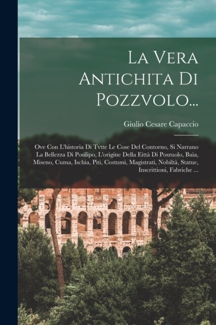 La Vera Antichita Di Pozzvolo...: Ove Con Lhistoria Di Tvtte Le Cose Del Contorno, Si Narrano La Bellezza Di Posilipo, Lorigine Della Eitt?Di Poszu (Paperback)